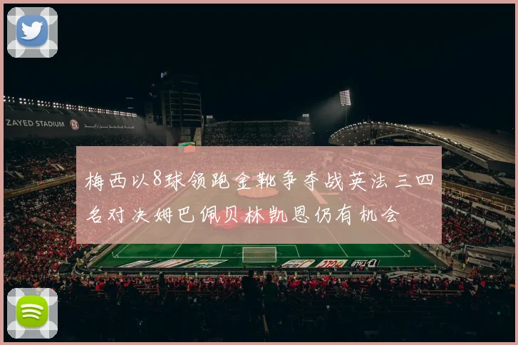 梅西以8球领跑金靴争夺战英法三四名对决姆巴佩贝林凯恩仍有机会