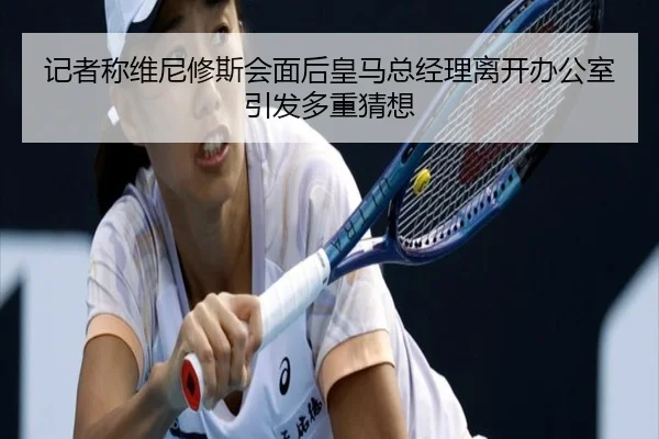记者称维尼修斯会面后皇马总经理离开办公室引发多重猜想