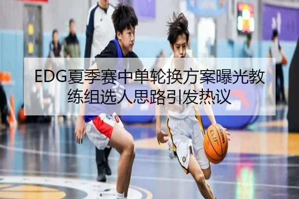 EDG夏季赛中单轮换方案曝光教练组选人思路引发热议
