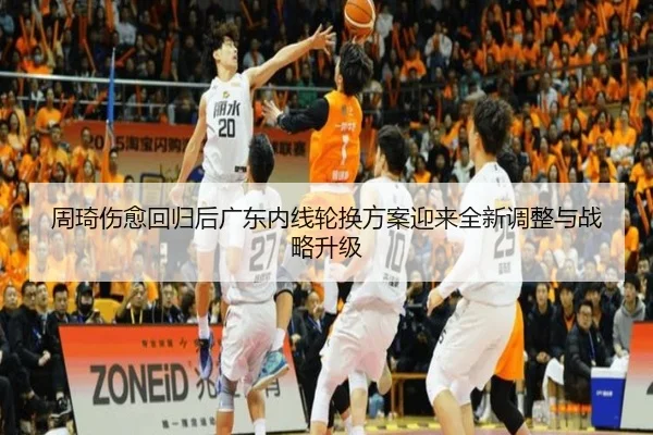 周琦伤愈回归后广东内线轮换方案迎来全新调整与战略升级